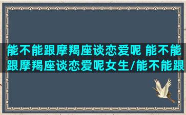 能不能跟摩羯座谈恋爱呢 能不能跟摩羯座谈恋爱呢女生/能不能跟摩羯座谈恋爱呢 能不能跟摩羯座谈恋爱呢女生-我的网站